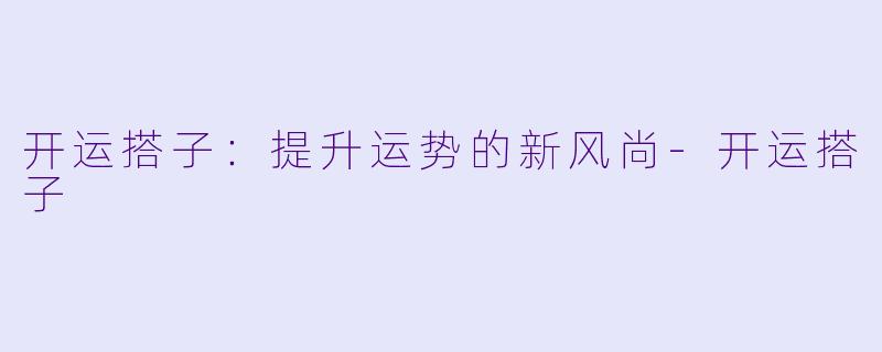 开运搭子：提升运势的新风尚-开运搭子