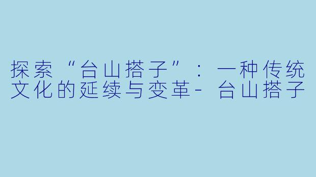 探索“台山搭子”：一种传统文化的延续与变革-台山搭子