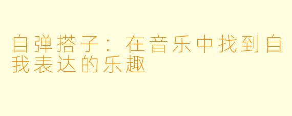 自弹搭子：在音乐中找到自我表达的乐趣