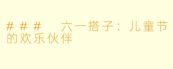 ### 六一搭子：儿童节的欢乐伙伴