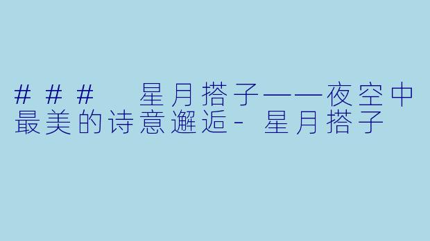 ### 星月搭子——夜空中最美的诗意邂逅-星月搭子