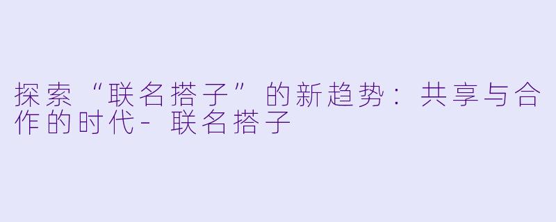 探索“联名搭子”的新趋势:共享与合作的时代