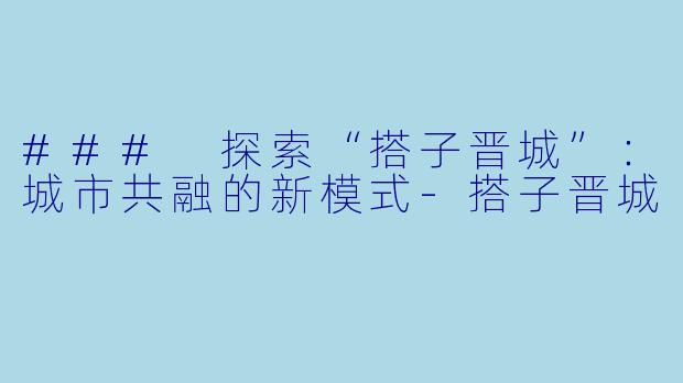 ### 探索“搭子晋城”:城市共融的新模式