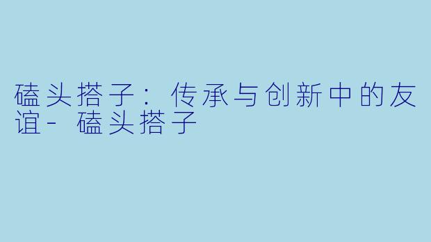 磕头搭子：传承与创新中的友谊-磕头搭子