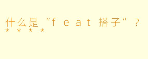 什么是“feat搭子”?****