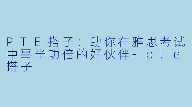 PTE搭子：助你在雅思考试中事半功倍的好伙伴-pte搭子