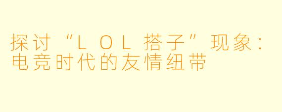 探讨“LOL搭子”现象：电竞时代的友情纽带