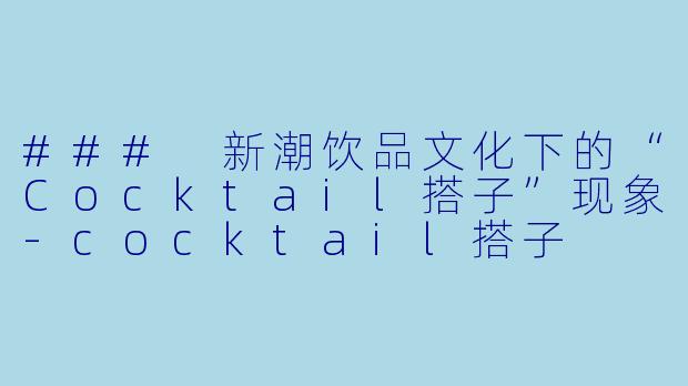 ### 新潮饮品文化下的“Cocktail搭子”现象-cocktail搭子