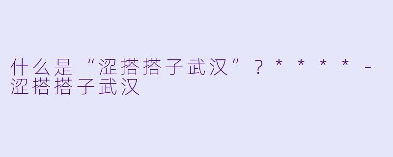 什么是“涩搭搭子武汉”?****