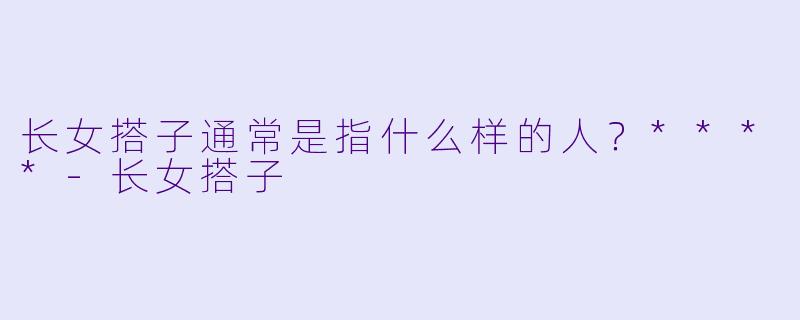 长女搭子通常是指什么样的人？****