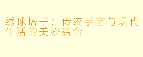绣球搭子：传统手艺与现代生活的美妙结合