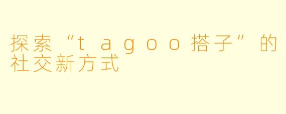 探索“tagoo搭子”的社交新方式