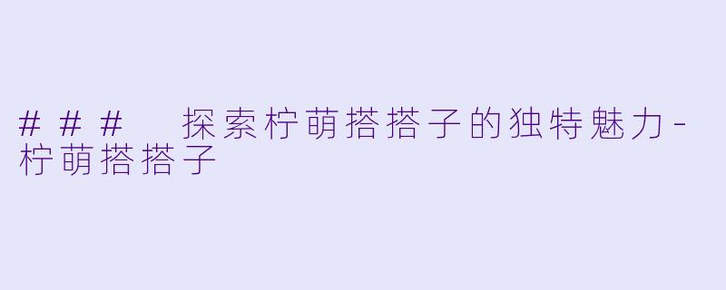 ### 探索柠萌搭搭子的独特魅力-柠萌搭搭子