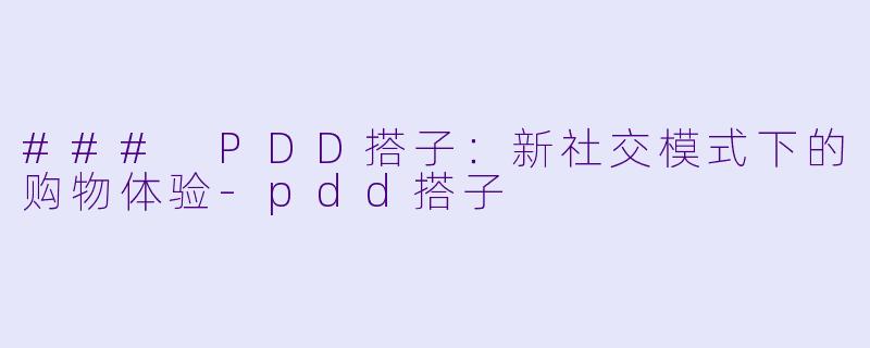 ### PDD搭子：新社交模式下的购物体验-pdd搭子