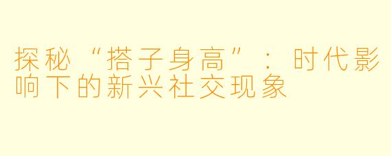 探秘“搭子身高”：时代影响下的新兴社交现象