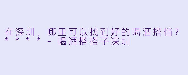 在深圳，哪里可以找到好的喝酒搭档？****