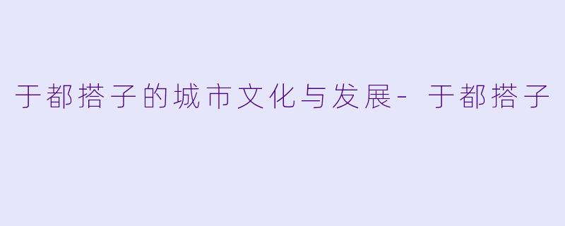 于都搭子的城市文化与发展-于都搭子