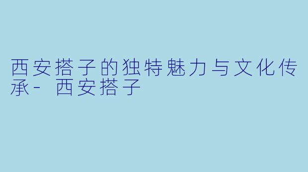 西安搭子的独特魅力与文化传承-西安搭子