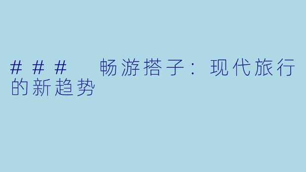 ### 畅游搭子：现代旅行的新趋势