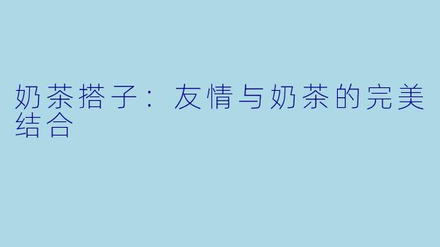 奶茶搭子：友情与奶茶的完美结合