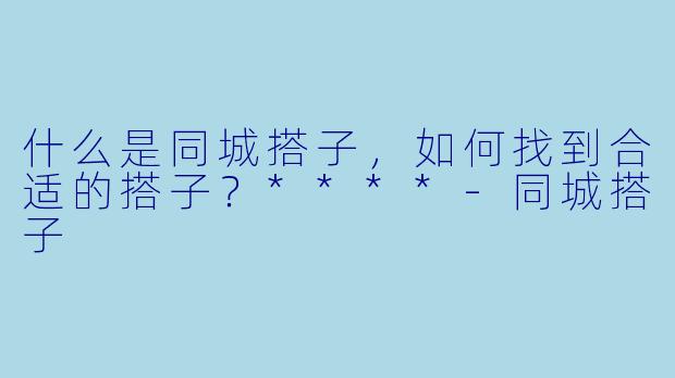 什么是同城搭子,如何找到合适的搭子?****