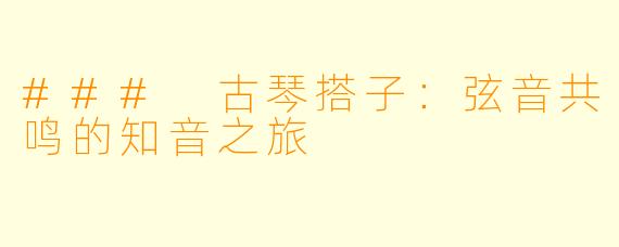 ### 古琴搭子：弦音共鸣的知音之旅