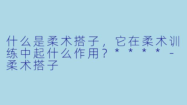 什么是柔术搭子,它在柔术训练中起什么作用?****