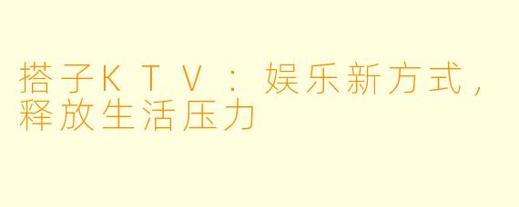 搭子KTV：娱乐新方式，释放生活压力