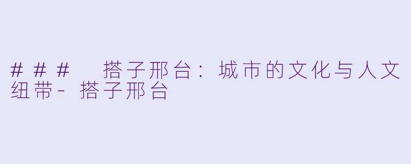 ### 搭子邢台：城市的文化与人文纽带-搭子邢台