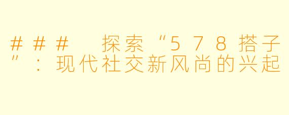 ### 探索“578搭子”：现代社交新风尚的兴起