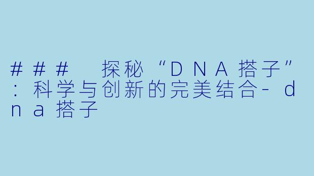 ### 探秘“DNA搭子”：科学与创新的完美结合-dna搭子