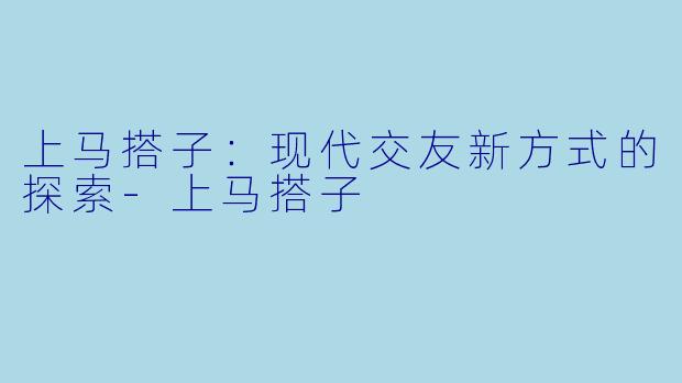 上马搭子：现代交友新方式的探索-上马搭子