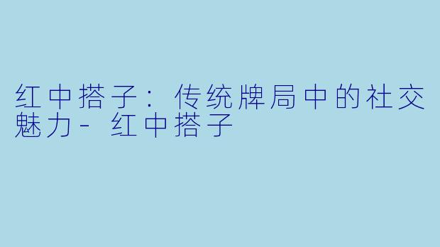 红中搭子：传统牌局中的社交魅力-红中搭子