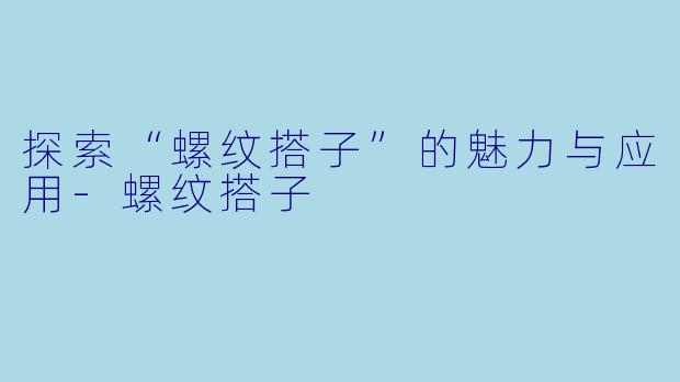 探索“螺纹搭子”的魅力与应用-螺纹搭子
