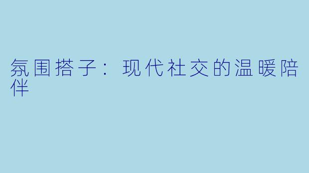 氛围搭子：现代社交的温暖陪伴