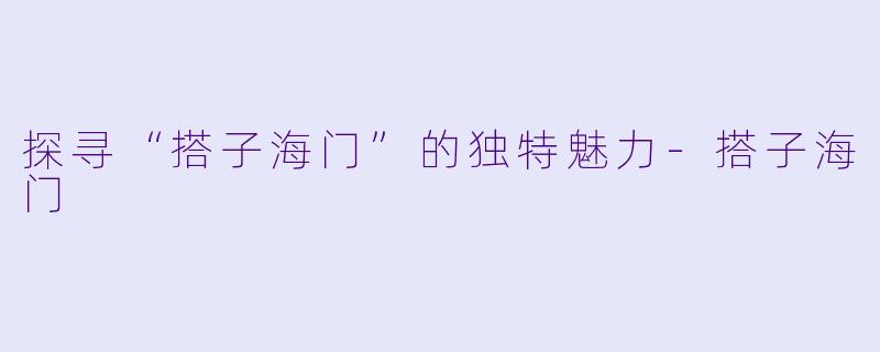 探寻“搭子海门”的独特魅力-搭子海门