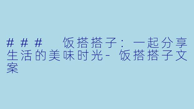 ### 饭搭搭子：一起分享生活的美味时光-饭搭搭子文案