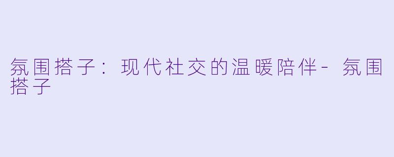 氛围搭子:现代社交的温暖陪伴