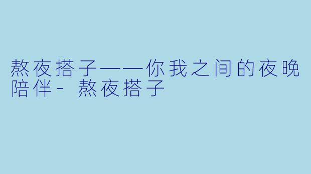 熬夜搭子——你我之间的夜晚陪伴-熬夜搭子