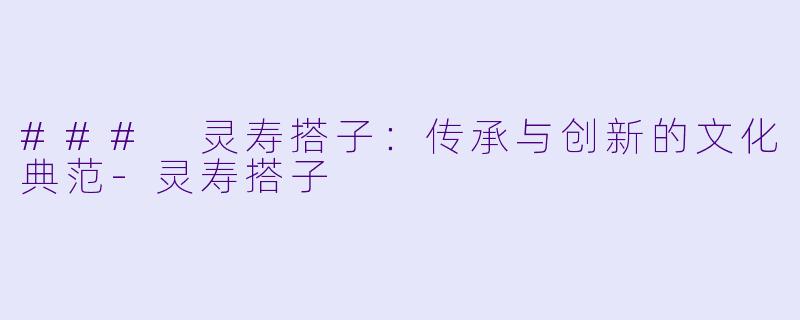 ### 灵寿搭子：传承与创新的文化典范-灵寿搭子