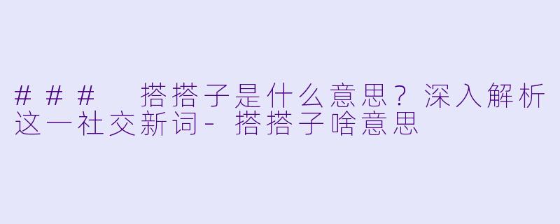 ### 搭搭子是什么意思？深入解析这一社交新词