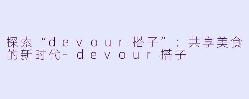 探索“devour搭子”:共享美食的新时代