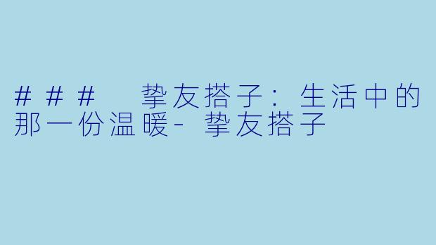 ### 挚友搭子：生活中的那一份温暖-挚友搭子
