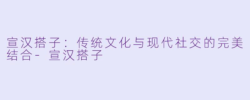 宣汉搭子:传统文化与现代社交的完美结合