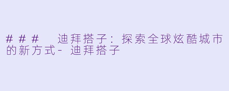 ### 迪拜搭子：探索全球炫酷城市的新方式-迪拜搭子