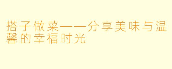 搭子做菜——分享美味与温馨的幸福时光