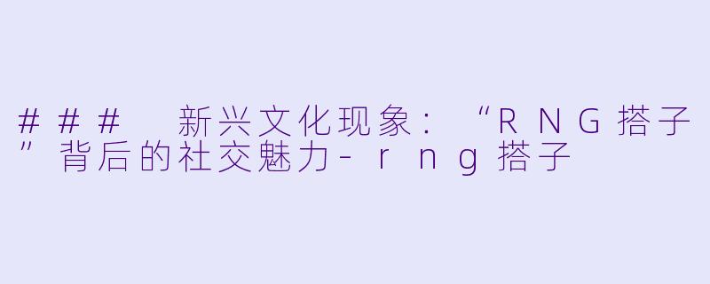 ### 新兴文化现象：“RNG搭子”背后的社交魅力-rng搭子