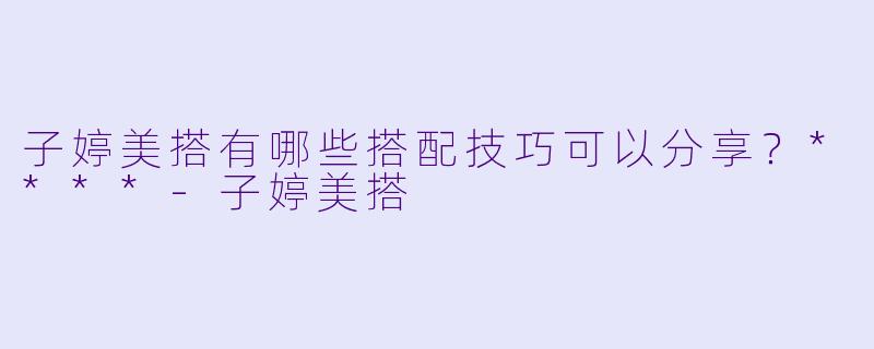 子婷美搭有哪些搭配技巧可以分享?****