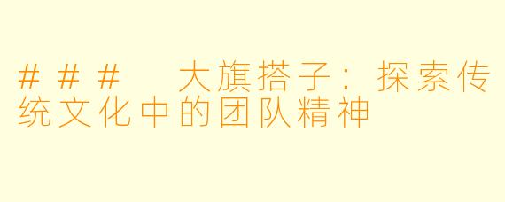 ### 大旗搭子：探索传统文化中的团队精神