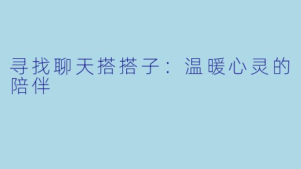 寻找聊天搭搭子:温暖心灵的陪伴